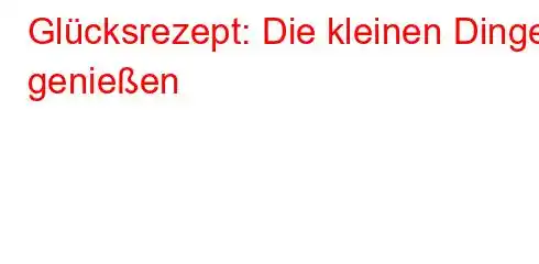 Glücksrezept: Die kleinen Dinge genießen