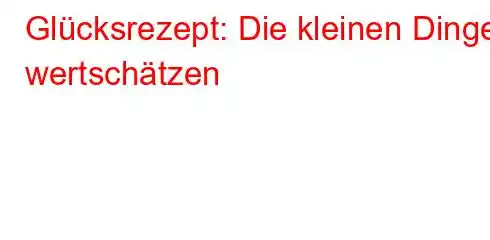 Glücksrezept: Die kleinen Dinge wertschätzen