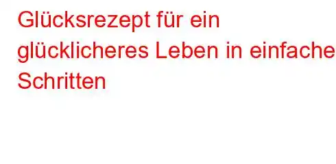 Glücksrezept für ein glücklicheres Leben in einfachen Schritten