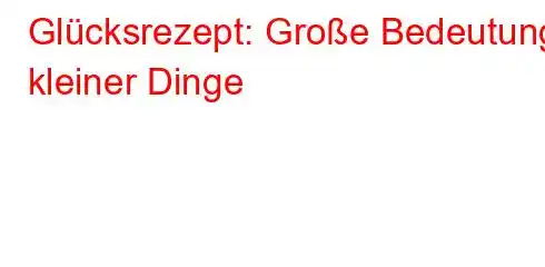 Glücksrezept: Große Bedeutung kleiner Dinge