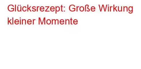 Glücksrezept: Große Wirkung kleiner Momente