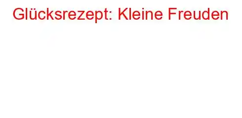 Glücksrezept: Kleine Freuden