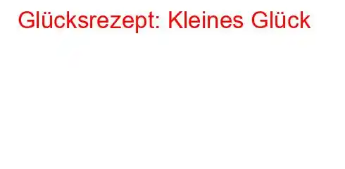 Glücksrezept: Kleines Glück