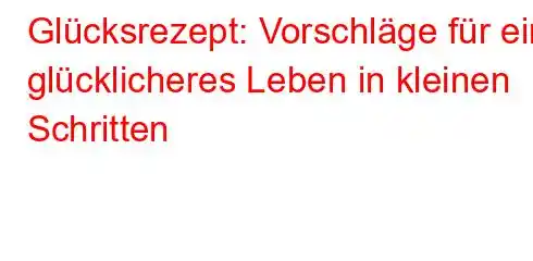 Glücksrezept: Vorschläge für ein glücklicheres Leben in kleinen Schritten