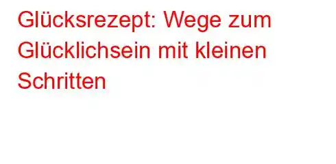 Glücksrezept: Wege zum Glücklichsein mit kleinen Schritten