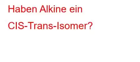 Haben Alkine ein CIS-Trans-Isomer?