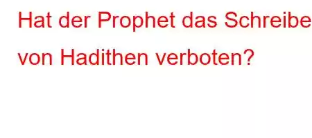 Hat der Prophet das Schreiben von Hadithen verboten?