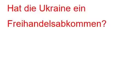 Hat die Ukraine ein Freihandelsabkommen?