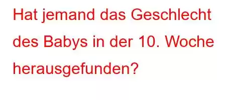 Hat jemand das Geschlecht des Babys in der 10. Woche herausgefunden?