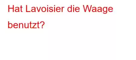 Hat Lavoisier die Waage benutzt?