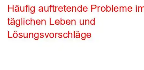 Häufig auftretende Probleme im täglichen Leben und Lösungsvorschläge