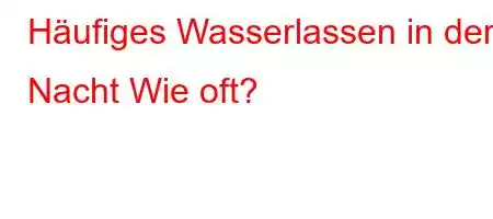 Häufiges Wasserlassen in der Nacht Wie oft?