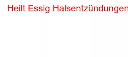 Heilt Essig Halsentzündungen