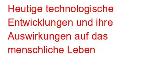 Heutige technologische Entwicklungen und ihre Auswirkungen auf das menschliche Leben