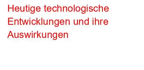 Heutige technologische Entwicklungen und ihre Auswirkungen