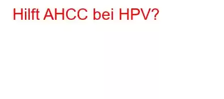 Hilft AHCC bei HPV?