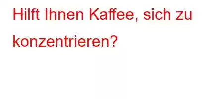 Hilft Ihnen Kaffee, sich zu konzentrieren