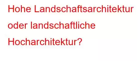 Hohe Landschaftsarchitektur oder landschaftliche Hocharchitektur?