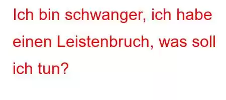 Ich bin schwanger, ich habe einen Leistenbruch, was soll ich tun?