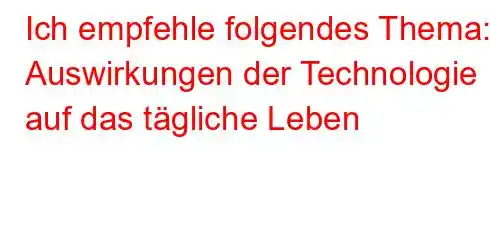 Ich empfehle folgendes Thema: Auswirkungen der Technologie auf das tägliche Leben