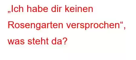 „Ich habe dir keinen Rosengarten versprochen“, was steht da?