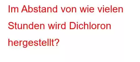 Im Abstand von wie vielen Stunden wird Dichloron hergestellt?