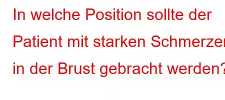 In welche Position sollte der Patient mit starken Schmerzen in der Brust gebracht werden?