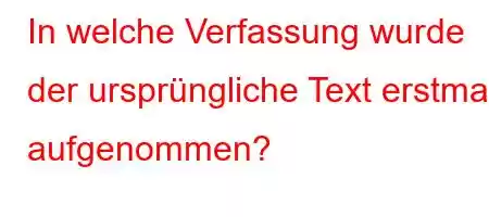 In welche Verfassung wurde der ursprüngliche Text erstmals aufgenommen