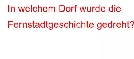 In welchem ​​Dorf wurde die Fernstadtgeschichte gedreht