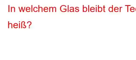 In welchem ​​Glas bleibt der Tee heiß?