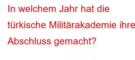 In welchem ​​Jahr hat die türkische Militärakademie ihren Abschluss gemacht?