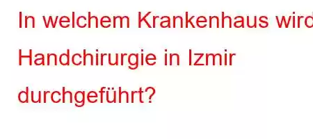 In welchem ​​Krankenhaus wird Handchirurgie in Izmir durchgeführt?