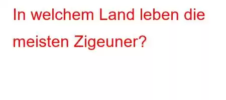 In welchem ​​Land leben die meisten Zigeuner?