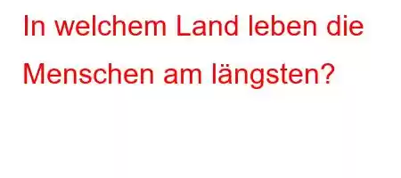 In welchem ​​Land leben die Menschen am längsten