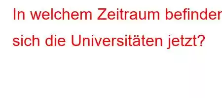 In welchem ​​Zeitraum befinden sich die Universitäten jetzt?