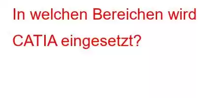 In welchen Bereichen wird CATIA eingesetzt?