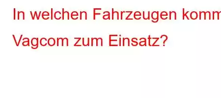 In welchen Fahrzeugen kommt Vagcom zum Einsatz?