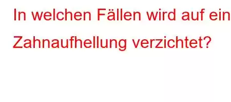 In welchen Fällen wird auf eine Zahnaufhellung verzichtet?