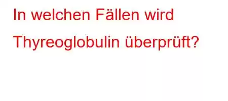 In welchen Fällen wird Thyreoglobulin überprüft