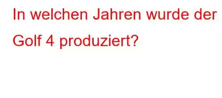 In welchen Jahren wurde der Golf 4 produziert?