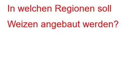 In welchen Regionen soll Weizen angebaut werden