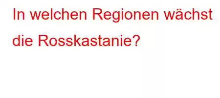 In welchen Regionen wächst die Rosskastanie