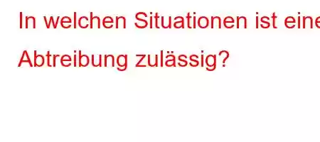 In welchen Situationen ist eine Abtreibung zulässig?