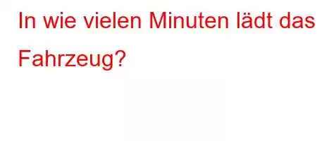 In wie vielen Minuten lädt das Fahrzeug?