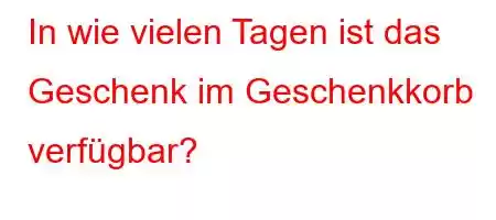 In wie vielen Tagen ist das Geschenk im Geschenkkorb verfügbar?