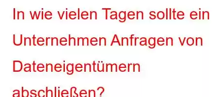 In wie vielen Tagen sollte ein Unternehmen Anfragen von Dateneigentümern abschließen