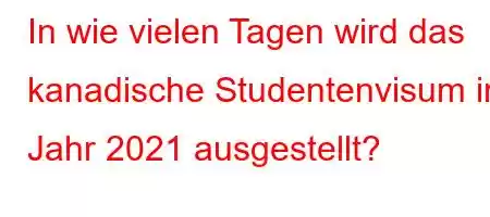 In wie vielen Tagen wird das kanadische Studentenvisum im Jahr 2021 ausgestellt?