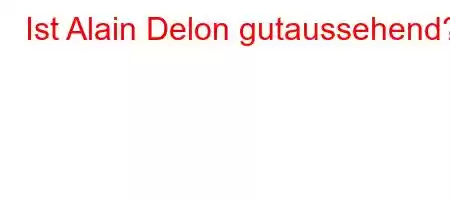 Ist Alain Delon gutaussehend?