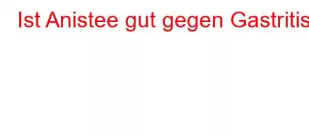 Ist Anistee gut gegen Gastritis?