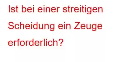 Ist bei einer streitigen Scheidung ein Zeuge erforderlich?